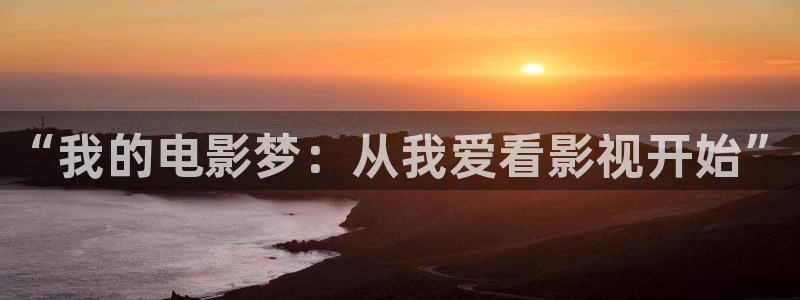 神马午夜麻豆精品电影：“我的电影梦：从我爱看影视开始”